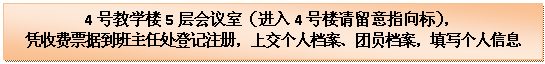 文本框: 4号教学楼5层会议室（进入4号楼请留意指向标），
凭收费票据到班主任处登记注册，上交个人档案、团员档案，填写个人信息

